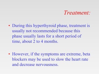 Treatment:
• During this hyperthyroid phase, treatment is
usually not recommended because this
phase usually lasts for a short period of
time, about 2 to 4 months.
• However, if the symptoms are extreme, beta
blockers may be used to slow the heart rate
and decrease nervousness.
 