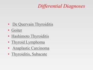 Differential Diagnoses
• De Quervain Thyroiditis
• Goiter
• Hashimoto Thyroiditis
• Thyroid Lymphoma
• Anaplastic Carcinoma
• Thyroiditis, Subacute
 