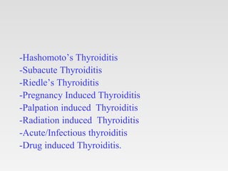 -Hashomoto’s Thyroiditis
-Subacute Thyroiditis
-Riedle’s Thyroiditis
-Pregnancy Induced Thyroiditis
-Palpation induced Thyroiditis
-Radiation induced Thyroiditis
-Acute/Infectious thyroiditis
-Drug induced Thyroiditis.
 