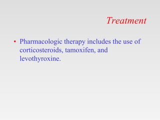 Treatment
• Pharmacologic therapy includes the use of
corticosteroids, tamoxifen, and
levothyroxine.
 
