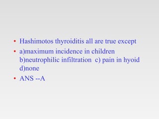 • Hashimotos thyroiditis all are true except
• a)maximum incidence in children
b)neutrophilic infiltration c) pain in hyoid
d)none
• ANS --A
 