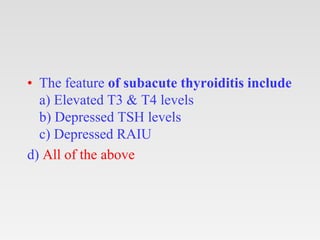 • The feature of subacute thyroiditis include
a) Elevated T3 & T4 levels
b) Depressed TSH levels
c) Depressed RAIU
d) All of the above
 