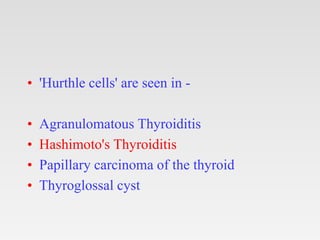 • 'Hurthle cells' are seen in -
• Agranulomatous Thyroiditis
• Hashimoto's Thyroiditis
• Papillary carcinoma of the thyroid
• Thyroglossal cyst
 