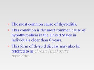 • The most common cause of thyroiditis.
• This condition is the most common cause of
hypothyroidism in the United States in
individuals older than 6 years.
• This form of thyroid disease may also be
referred to as chronic lymphocytic
thyroiditis.
 