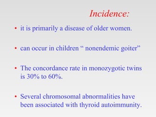 Incidence:
• it is primarily a disease of older women.
• can occur in children “ nonendemic goiter”
• The concordance rate in monozygotic twins
is 30% to 60%.
• Several chromosomal abnormalities have
been associated with thyroid autoimmunity.
 