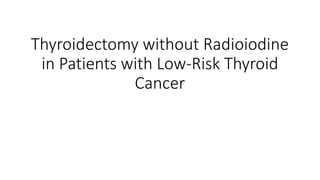 Thyroidectomy without Radioiodine
in Patients with Low-Risk Thyroid
Cancer
 