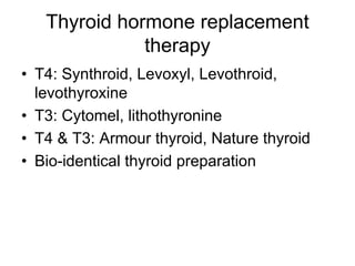Thyroid hormone replacement
therapy
• T4: Synthroid, Levoxyl, Levothroid,
levothyroxine
• T3: Cytomel, lithothyronine
• T4 & T3: Armour thyroid, Nature thyroid
• Bio-identical thyroid preparation
 