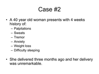 Case #2
• A 40 year old woman presents with 4 weeks
history of:
– Palpitations
– Sweats
– Tremor
– Anxiety
– Weight loss
– Difficulty sleeping
• She delivered three months ago and her delivery
was unremarkable.
 