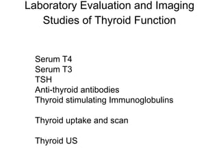 Laboratory Evaluation and Imaging
Studies of Thyroid Function
Serum T4
Serum T3
TSH
Anti-thyroid antibodies
Thyroid stimulating Immunoglobulins
Thyroid uptake and scan
Thyroid US
 