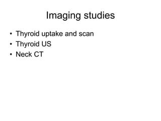 Imaging studies
• Thyroid uptake and scan
• Thyroid US
• Neck CT
 