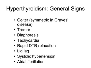 Hyperthyroidism: General Signs
• Goiter (symmetric in Graves’
disease)
• Tremor
• Diaphoresis
• Tachycardia
• Rapid DTR relaxation
• Lid lag
• Systolic hypertension
• Atrial fibrillation
 