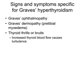 Signs and symptoms specific
for Graves’ hyperthyroidism
• Graves’ ophthalmopathy
• Graves’ dermopathy (pretibial
myxedema)
• Thyroid thrills or bruits
– Increased thyroid blood flow causes
turbulence
 