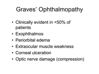 Graves’ Ophthalmopathy
• Clinically evident in <50% of
patients
• Exophthalmos
• Periorbital edema
• Extraocular muscle weakness
• Corneal ulceration
• Optic nerve damage (compression)
 