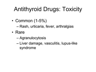 Antithyroid Drugs: Toxicity
• Common (1-5%)
– Rash, urticaria, fever, arthralgias
• Rare
– Agranulocytosis
– Liver damage, vasculitis, lupus-like
syndrome
 