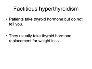Factitious hyperthyroidism
• Patients take thyroid hormone but do not
tell you.
• They usually take thyroid hormone
replacement for weight loss.
 