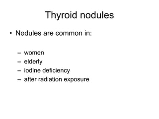 Thyroid nodules
• Nodules are common in:
– women
– elderly
– iodine deficiency
– after radiation exposure
 