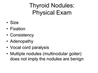 Thyroid Nodules:
Physical Exam
• Size
• Fixation
• Consistency
• Adenopathy
• Vocal cord paralysis
• Multiple nodules (multinodular goiter)
does not imply the nodules are benign
 