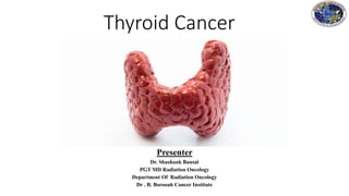 Thyroid Cancer
Presenter
Dr. Shashank Bansal
PGT MD Radiation Oncology
Department Of Radiation Oncology
Dr . B. Borooah Cancer Institute
 