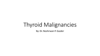 Thyroid Malignancies
By: Dr. Noshirwan P. Gazder
 