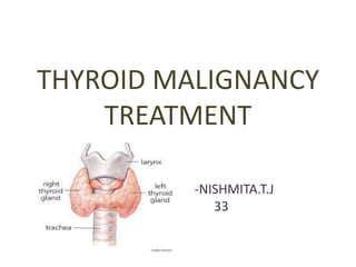 THYROID MALIGNANCY
TREATMENT
-NISHMITA.T.J
33

 