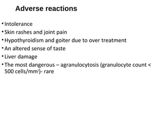 Adverse reactions
•Intolerance
•Skin rashes and joint pain
•Hypothyroidism and goiter due to over treatment
•An altered sense of taste
•Liver damage
•The most dangerous – agranulocytosis (granulocyte count <
500 cells/mm2
)- rare
 