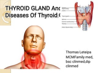 THYROID GLAND And
THYROID GLAND And
Diseases Of Thyroid Gland
Diseases Of Thyroid Gland
Thomas Leteipa
Thomas Leteipa
MCMFamily med,
MCMFamily med,
bsc clinmed,dip
bsc clinmed,dip
clinmed
clinmed
 