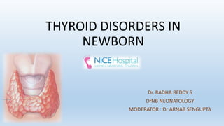 THYROID DISORDERS IN
NEWBORN
Dr. RADHA REDDY S
DrNB NEONATOLOGY
MODERATOR : Dr ARNAB SENGUPTA
 