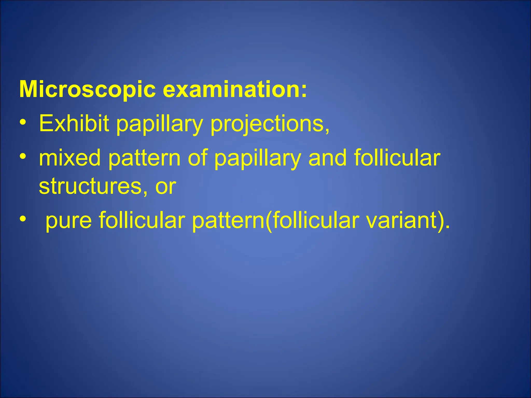 Microscopic examination:
• Exhibit papillary projections,
• mixed pattern of papillary and follicular
structures, or
• pure follicular pattern(follicular variant).
 
