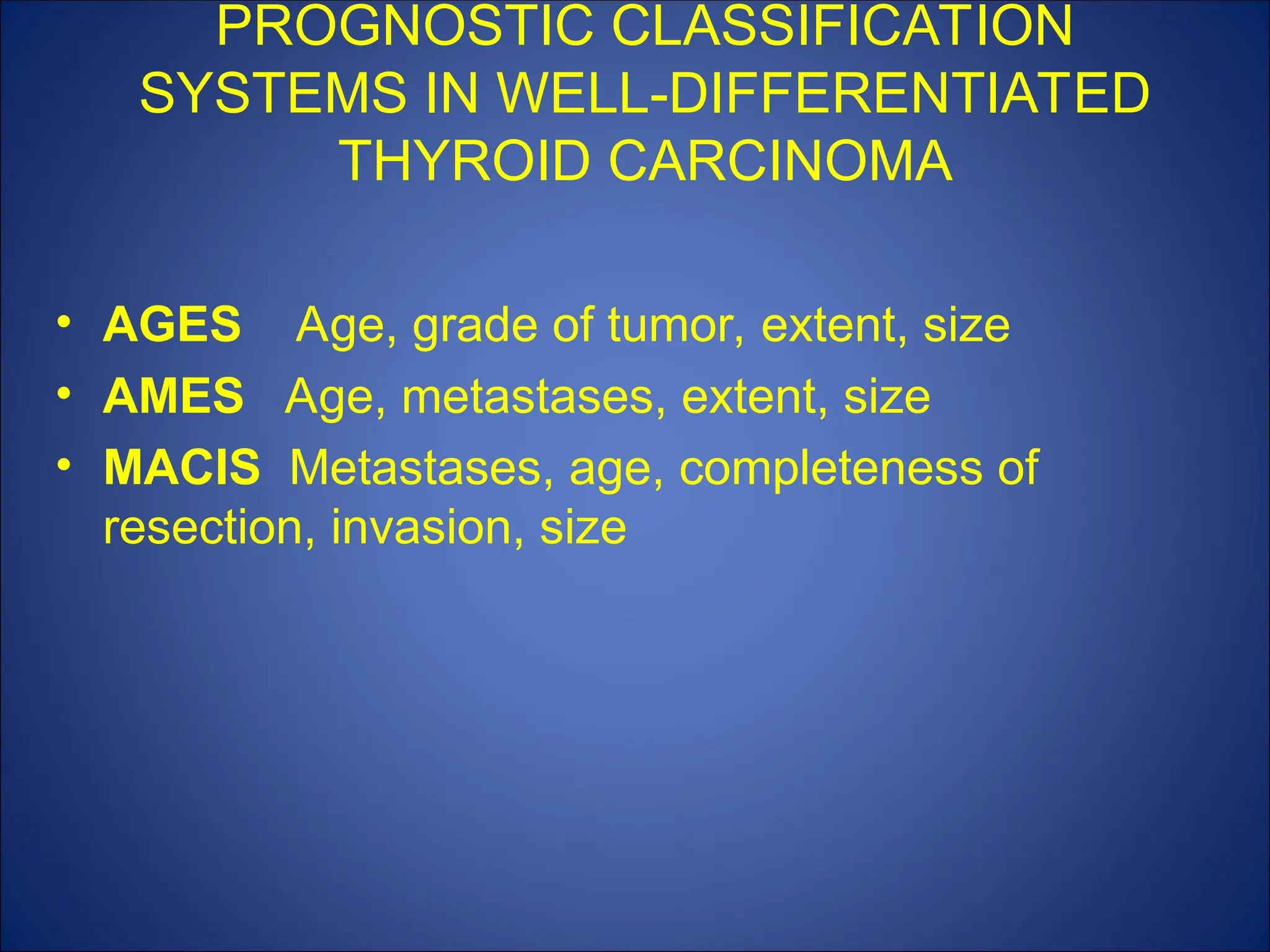 PROGNOSTIC CLASSIFICATION
SYSTEMS IN WELL-DIFFERENTIATED
THYROID CARCINOMA
• AGES Age, grade of tumor, extent, size
• AMES Age, metastases, extent, size
• MACIS Metastases, age, completeness of
resection, invasion, size
 