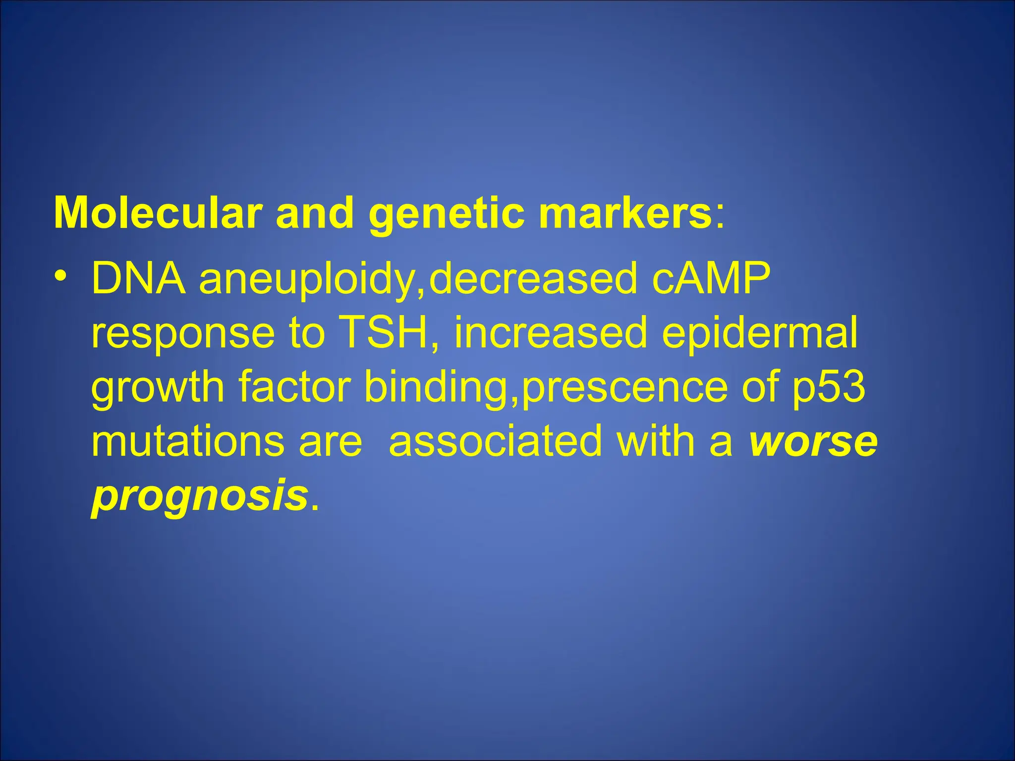 Molecular and genetic markers:
• DNA aneuploidy,decreased cAMP
response to TSH, increased epidermal
growth factor binding,prescence of p53
mutations are associated with a worse
prognosis.
 