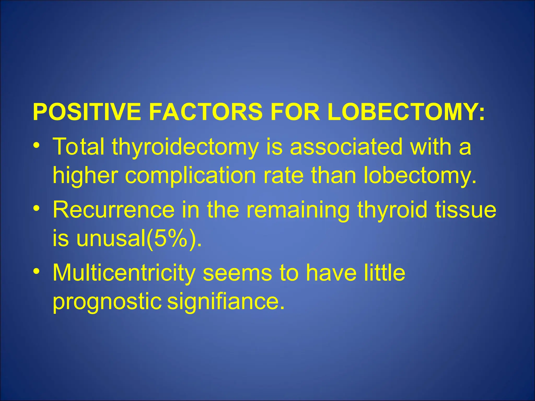 POSITIVE FACTORS FOR LOBECTOMY:
• Total thyroidectomy is associated with a
higher complication rate than lobectomy.
• Recurrence in the remaining thyroid tissue
is unusal(5%).
• Multicentricity seems to have little
prognostic signifiance.
 
