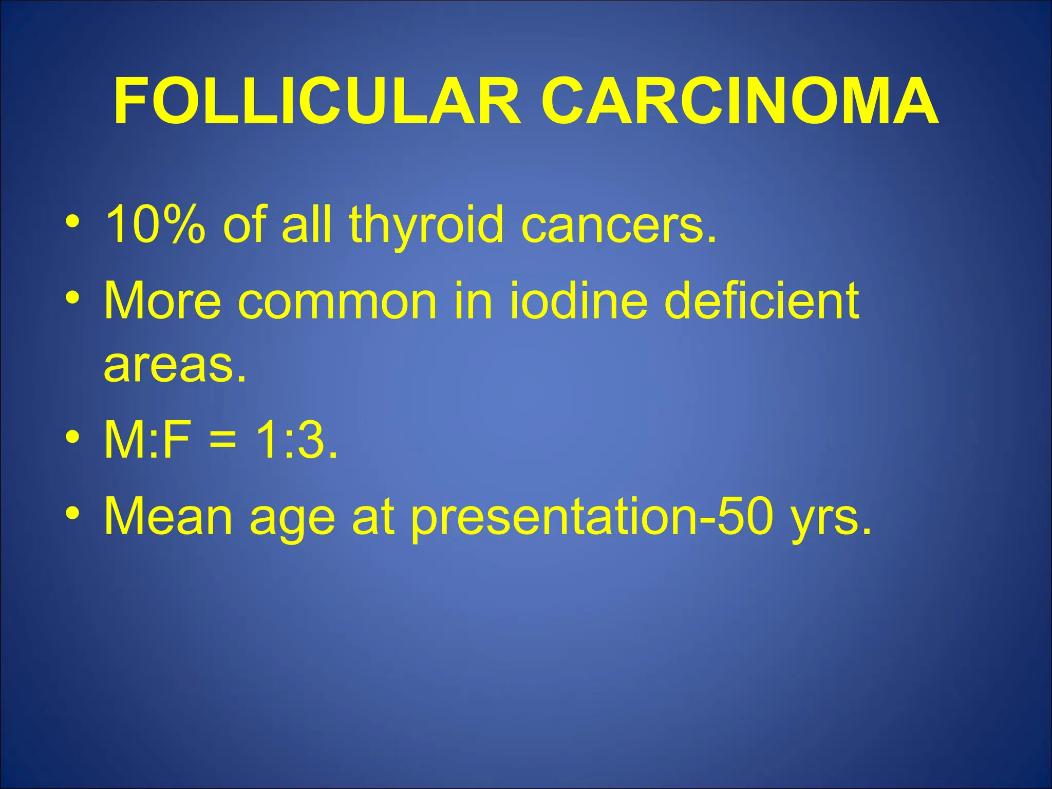 FOLLICULAR CARCINOMA
• 10% of all thyroid cancers.
• More common in iodine deficient
areas.
• M:F = 1:3.
• Mean age at presentation-50 yrs.
 