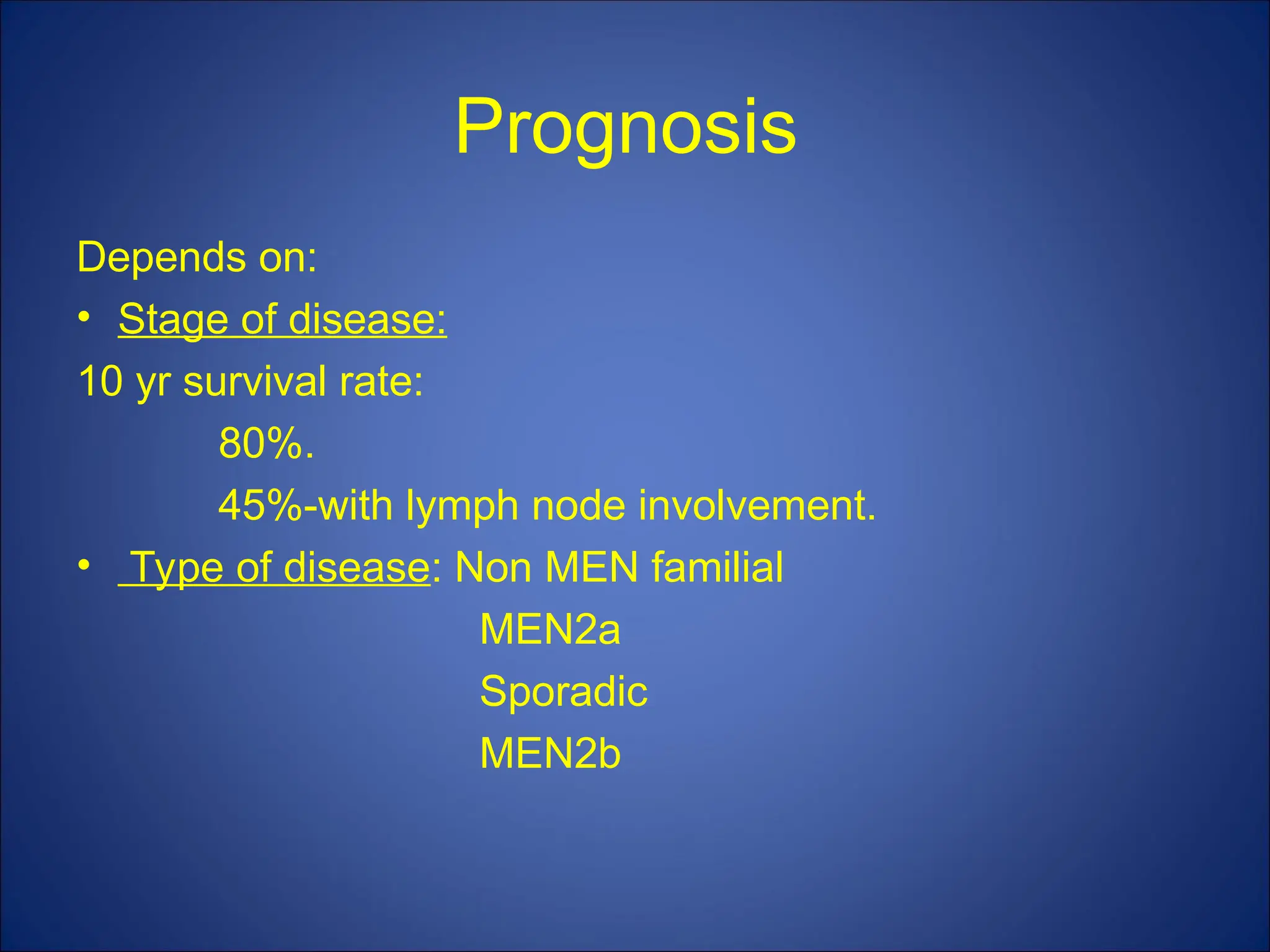 Prognosis
Depends on:
• Stage of disease:
10 yr survival rate:
80%.
45%-with lymph node involvement.
• Type of disease: Non MEN familial
MEN2a
Sporadic
MEN2b
 