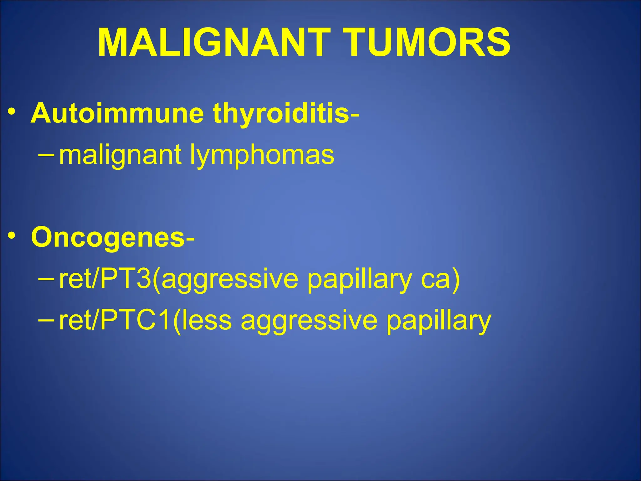 MALIGNANT TUMORS
• Autoimmune thyroiditis-
–malignant lymphomas
• Oncogenes-
–ret/PT3(aggressive papillary ca)
–ret/PTC1(less aggressive papillary
 