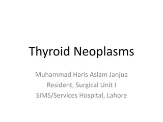 Thyroid Neoplasms 
Muhammad Haris Aslam Janjua 
Resident, Surgical Unit I 
SIMS/Services Hospital, Lahore 
 
