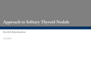 Approach to Solitary Thyroid Nodule
Karthik Balachandran
2/2/2019
 
