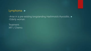 Lymphoma :
-Arise in a pre-existing longstanding Hashimoto’s thyroiditis.
-Elderly woman.
Treatment:
XRT / Chemo.
 