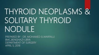 THYROID NEOPLASMS &
SOLITARY THYROID
NODULE
PREPARED BY : DR. MOHAMED ELWARFALLI
BMC,BENGHAZI-LIBYA
DEPARTMENT OF SURGERY
APRIL 5, 2018
 