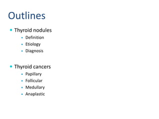 Outlines
 Thyroid nodules
 Definition
 Etiology
 Diagnosis
 Thyroid cancers
 Papillary
 Follicular
 Medullary
 Anaplastic
 
