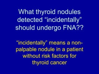 What thyroid nodules
 detected “incidentally”
should undergo FNA??

“incidentally” means a non-
palpable nodule in a patie...