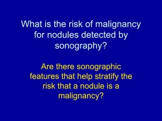 What is the risk of malignancy
  for nodules detected by
         sonography?

     Are there sonographic
  features that ...