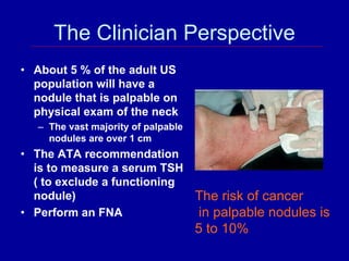 The Clinician Perspective
• About 5 % of the adult US
  population will have a
  nodule that is palpable on
  physical exa...