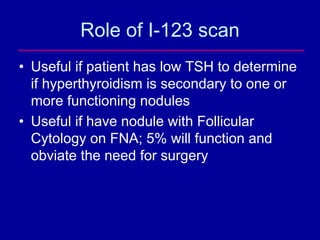 Role of I-123 scan
• Useful if patient has low TSH to determine
  if hyperthyroidism is secondary to one or
  more functio...
