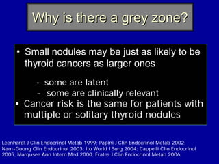 Why is there a grey zone?

     • Small nodules may be just as likely to be
       thyroid cancers as larger ones
        ...