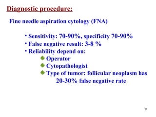 Diagnostic procedure: Fine needle aspiration cytology (FNA) Sensitivity:  70-90 %,  specificity  70-90 % False negative result:  3-8  % Reliability depend on:  Operator Cytopathologist Type of tumor: follicular neoplasm has 20-30 %  false negative rate  