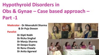 Hypothyroid Disorders in
Obs & Gynae – Case based approach –
Part -1
Moderator - Dr Meenakshi Sharma
& Dr Puja Dewan
Panelist
Dr Dipti Nabh
Dr Richa Singhal
Dr Manju Sharma
Dr Deepa Gupta
Dr Renu Chawla
Dr Anita Agarwal
 