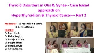 Thyroid Disorders in Obs & Gynae - Case based
approach on
Hyperthyroidism & Thyroid Cancer--- Part 2
Moderator - Dr Meenakshi Sharma
& Dr Puja Dewan
Panelist
Dr Dipti Nabh
Dr Richa Singhal
Dr Manju Sharma
Dr Deepa Gupta
Dr Renu Chawla
Dr Anita Agarwal
 