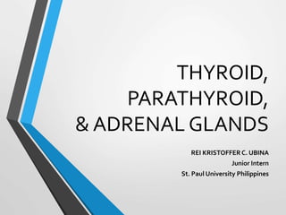 THYROID,
PARATHYROID,
& ADRENAL GLANDS
REI KRISTOFFER C. UBINA
Junior Intern
St. Paul University Philippines
 