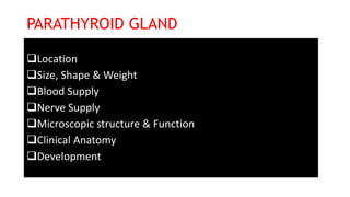 PARATHYROID GLAND
Location
Size, Shape & Weight
Blood Supply
Nerve Supply
Microscopic structure & Function
Clinical Anatomy
Development
 