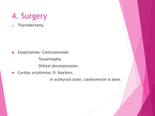 4. Surgery
 Thyroidectomy
 Exopthalmos: Corticosteroids.
Tarsorrhaphy.
Orbital decompression.
 Cardiac arrythmias: ß- blockers.
In euthyroid state, cardioversion is done.
 